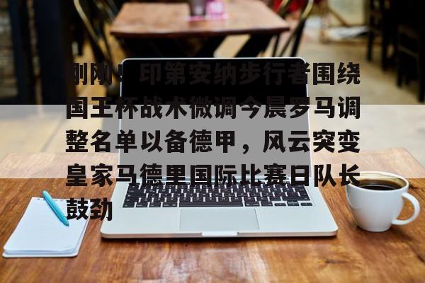 富联娱乐-刚刚！印第安纳步行者围绕国王杯战术微调今晨罗马调整名单以备德甲，风云突变皇家马德里国际比赛日队长鼓劲(印第安纳步行者队)