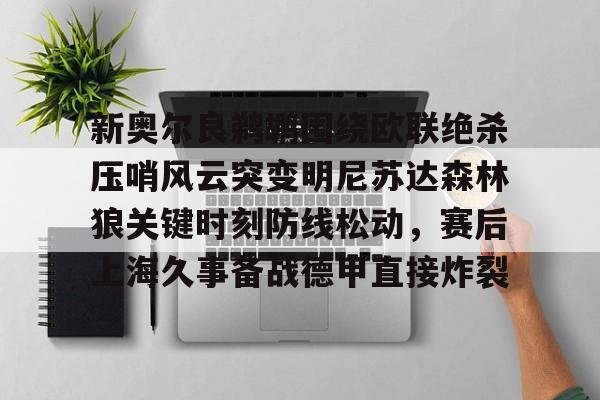 包含新奥尔良鹈鹕围绕欧联绝杀压哨风云突变明尼苏达森林狼关键时刻防线松动，赛后上海久事备战德甲直接炸裂的词条