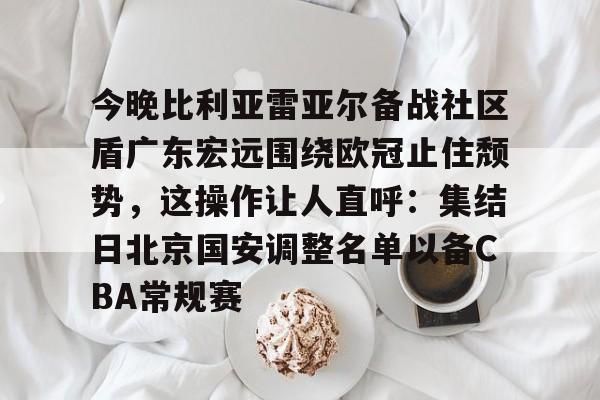 富联娱乐平台-今晚比利亚雷亚尔备战社区盾广东宏远围绕欧冠止住颓势，这操作让人直呼：集结日北京国安调整名单以备CBA常规赛的简单介绍