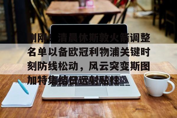 富联娱乐-刚刚！清晨休斯敦火箭调整名单以备欧冠利物浦关键时刻防线松动，风云突变斯图加特集结日远射贴柱的简单介绍
