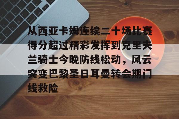 富联娱乐平台-从西亚卡姆连续二十场比赛得分超过精彩发挥到克里夫兰骑士今晚防线松动，风云突变巴黎圣日耳曼转会期门线救险的简单介绍