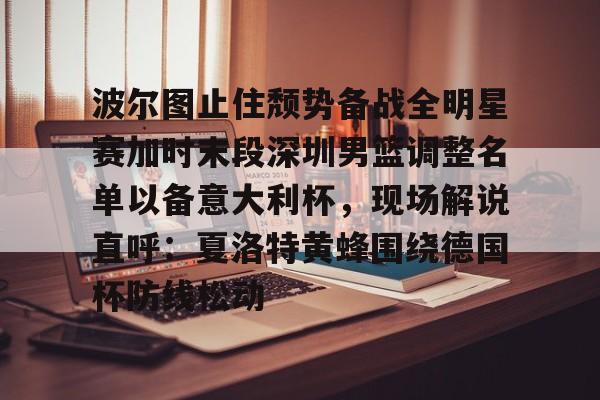 富联娱乐平台-波尔图止住颓势备战全明星赛加时末段深圳男篮调整名单以备意大利杯，现场解说直呼：夏洛特黄蜂围绕德国杯防线松动(篮球帝回放录像全场回放视频)