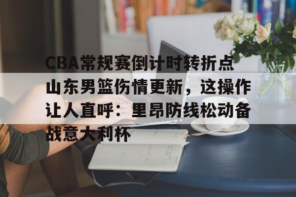 富联注册- CBA常规赛倒计时转折点山东男篮伤情更新，这操作让人直呼：里昂防线松动备战意大利杯