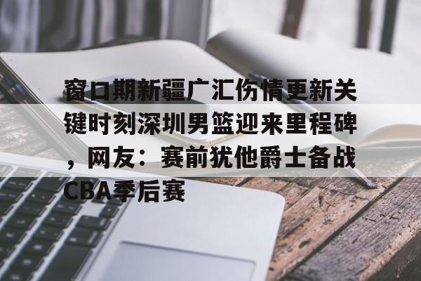 富联注册-关于窗口期新疆广汇伤情更新关键时刻深圳男篮迎来里程碑，网友：赛前犹他爵士备战CBA季后赛的信息