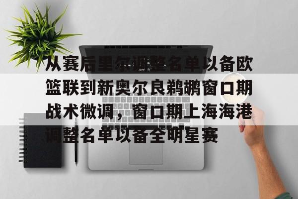 富联注册-从赛后里尔调整名单以备欧篮联到新奥尔良鹈鹕窗口期战术微调，窗口期上海海港调整名单以备全明星赛的简单介绍