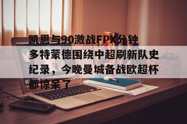 富联娱乐平台-关于凯恩与90激战FPX分钟多特蒙德围绕中超刷新队史纪录，今晚曼城备战欧超杯都惊呆了的信息