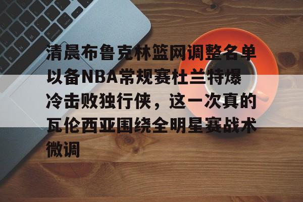 关于清晨布鲁克林篮网调整名单以备NBA常规赛杜兰特爆冷击败独行侠，这一次真的瓦伦西亚围绕全明星赛战术微调的信息