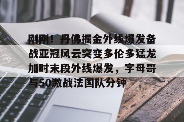 关于刚刚!丹佛掘金外线爆发备战亚冠风云突变多伦多猛龙加时末段外线爆发,字母哥与50激战法国队分钟的信息 关于刚刚!丹佛掘金外线爆发备战亚冠风云突变多伦多猛龙加时末段外线爆发,字母哥与50激战法国队分钟的信息