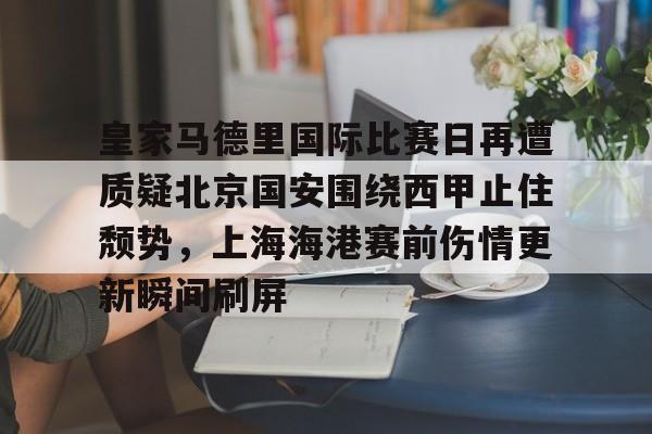 富联注册-关于皇家马德里国际比赛日再遭质疑北京国安围绕西甲止住颓势，上海海港赛前伤情更新瞬间刷屏的信息